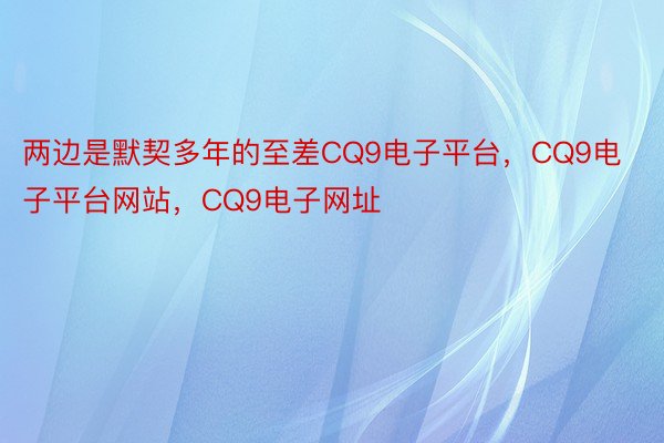 两边是默契多年的至差CQ9电子平台，CQ9电子平台网站，CQ9电子网址