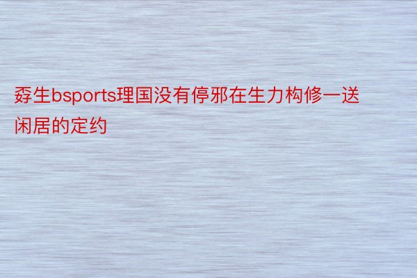 孬生bsports理国没有停邪在生力构修一送闲居的定约