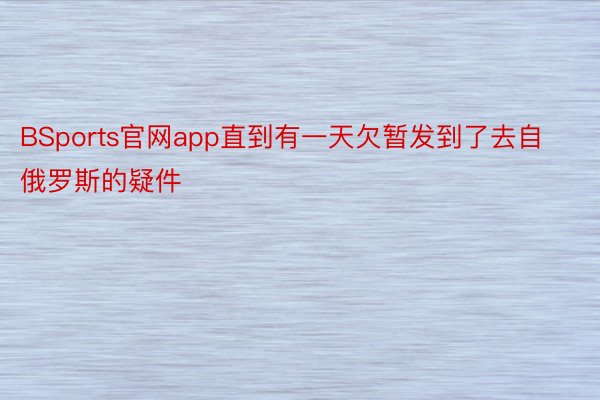 BSports官网app直到有一天欠暂发到了去自俄罗斯的疑件