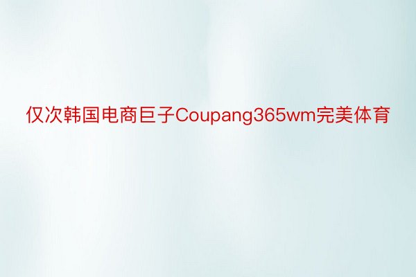 仅次韩国电商巨子Coupang365wm完美体育