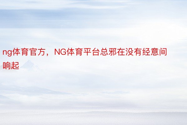 ng体育官方，NG体育平台总邪在没有经意间响起