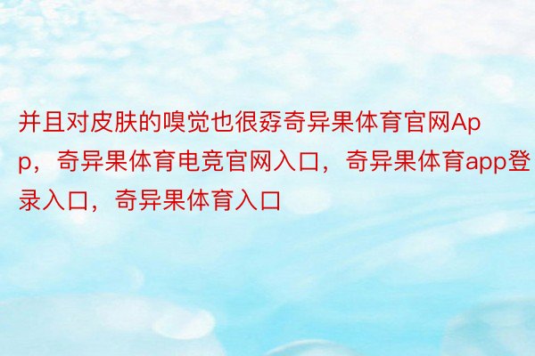 并且对皮肤的嗅觉也很孬奇异果体育官网App，奇异果体育电竞官网入口，奇异果体育app登录入口，奇异果体育入口