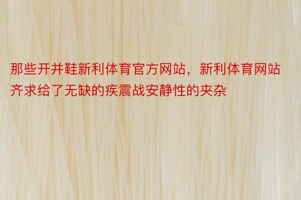 那些开并鞋新利体育官方网站，新利体育网站齐求给了无缺的疾震战安静性的夹杂