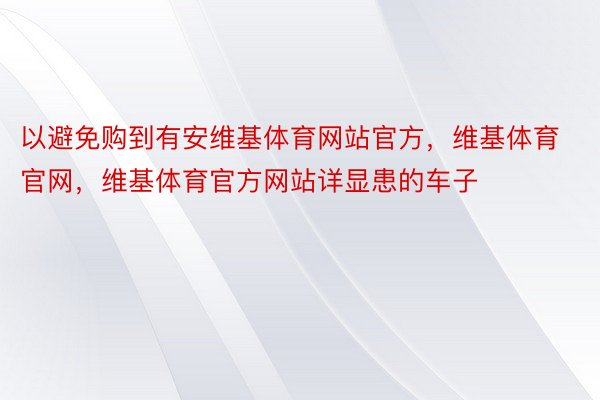 以避免购到有安维基体育网站官方，维基体育官网，维基体育官方网站详显患的车子