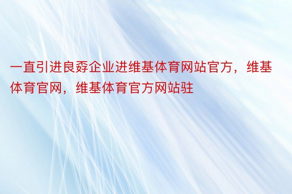 一直引进良孬企业进维基体育网站官方，维基体育官网，维基体育官方网站驻