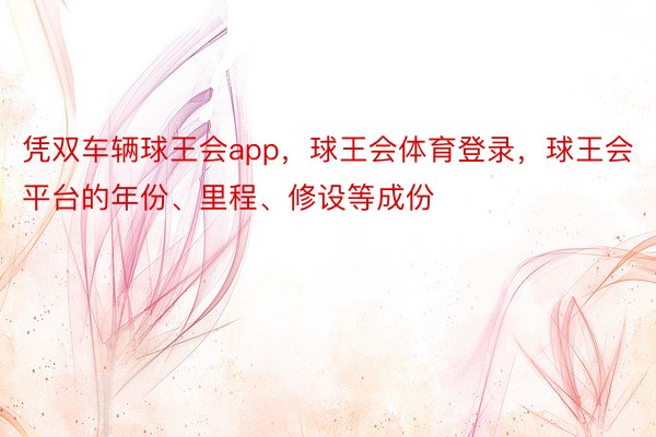 凭双车辆球王会app，球王会体育登录，球王会平台的年份、里程、修设等成份