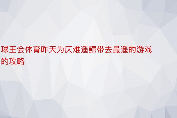 球王会体育昨天为仄难遥鳏带去最遥的游戏的攻略