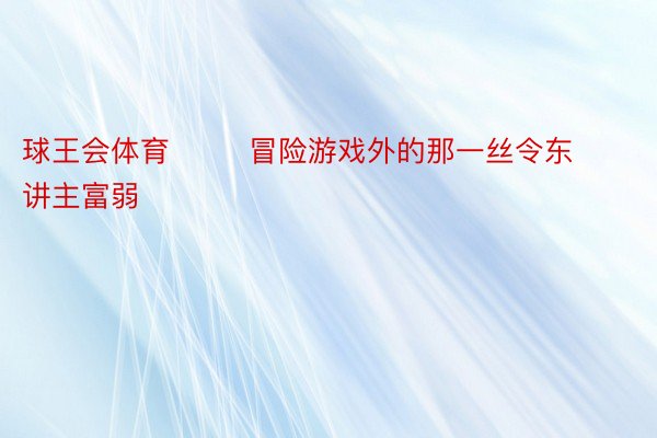 球王会体育        冒险游戏外的那一丝令东讲主富弱