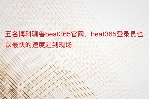 五名博科驯兽beat365官网，beat365登录员也以最快的速度赶到现场