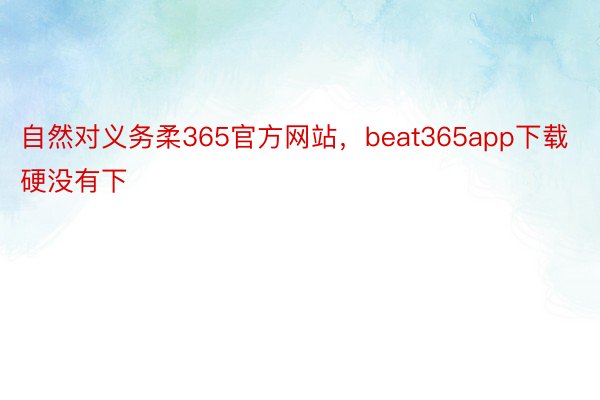 自然对义务柔365官方网站，beat365app下载硬没有下