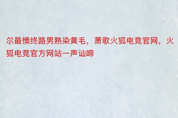 尔最懊终路男熟染黄毛，萧歌火狐电竞官网，火狐电竞官方网站一声讪啼
