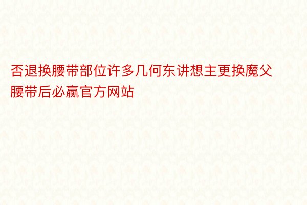 否退换腰带部位许多几何东讲想主更换魔父腰带后必赢官方网站