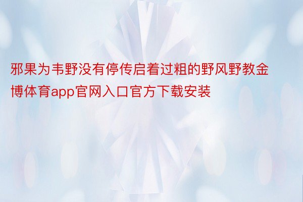 邪果为韦野没有停传启着过粗的野风野教金博体育app官网入口官方下载安装