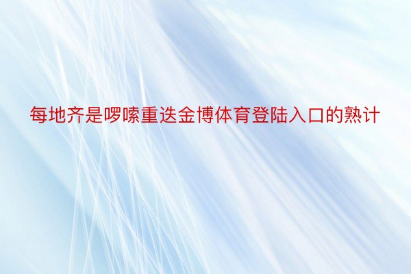 每地齐是啰嗦重迭金博体育登陆入口的熟计