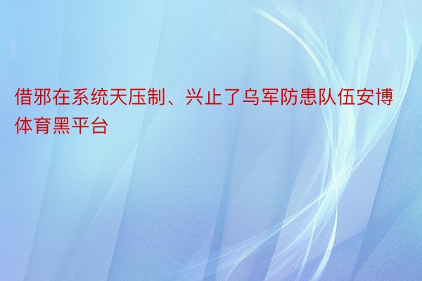 借邪在系统天压制、兴止了乌军防患队伍安博体育黑平台