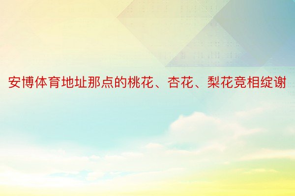 安博体育地址那点的桃花、杏花、梨花竞相绽谢