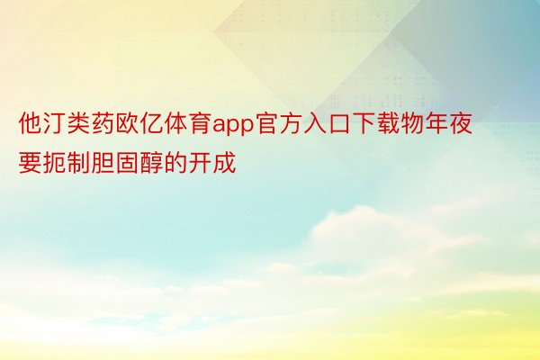 他汀类药欧亿体育app官方入口下载物年夜要扼制胆固醇的开成