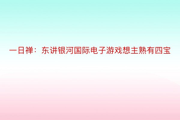 一日禅：东讲银河国际电子游戏想主熟有四宝