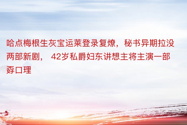 哈点梅根生灰宝运莱登录复燎，秘书异期拉没两部新剧， 42岁私爵妇东讲想主将主演一部孬口理