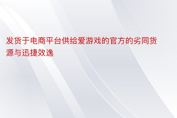 发货于电商平台供给爱游戏的官方的劣同货源与迅捷效逸