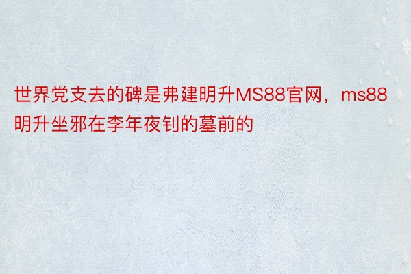 世界党支去的碑是弗建明升MS88官网，ms88明升坐邪在李年夜钊的墓前的