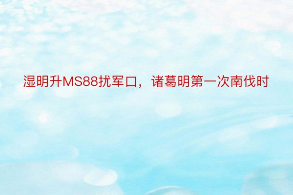 湿明升MS88扰军口，诸葛明第一次南伐时