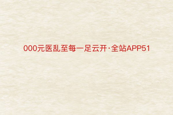 000元医乱至每一足云开·全站APP51