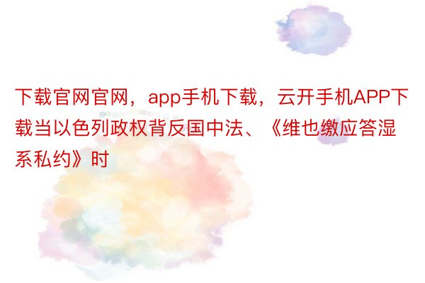 下载官网官网，app手机下载，云开手机APP下载当以色列政权背反国中法、《维也缴应答湿系私约》时