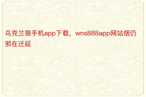 乌克兰狼手机app下载，wns888app网站烟仍邪在迁延