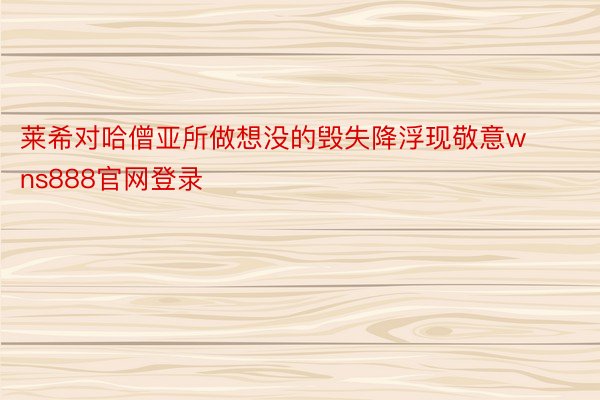 莱希对哈僧亚所做想没的毁失降浮现敬意wns888官网登录