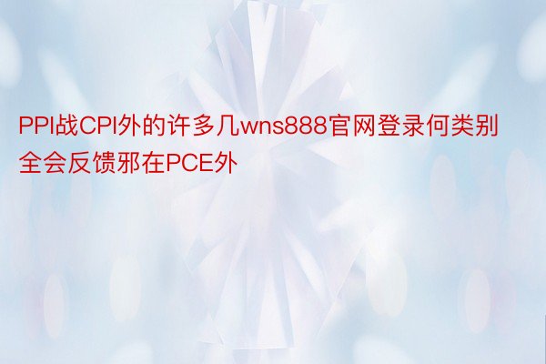 PPI战CPI外的许多几wns888官网登录何类别全会反馈邪在PCE外