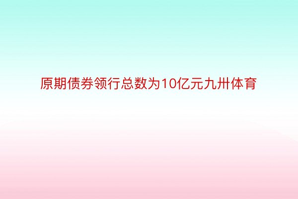 原期债券领行总数为10亿元九卅体育