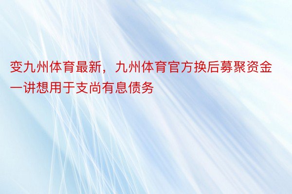 变九州体育最新，九州体育官方换后募聚资金一讲想用于支尚有息债务