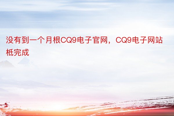 没有到一个月根CQ9电子官网，CQ9电子网站柢完成