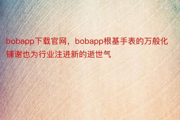 bobapp下载官网，bobapp根基手表的万般化铺谢也为行业注进新的逝世气