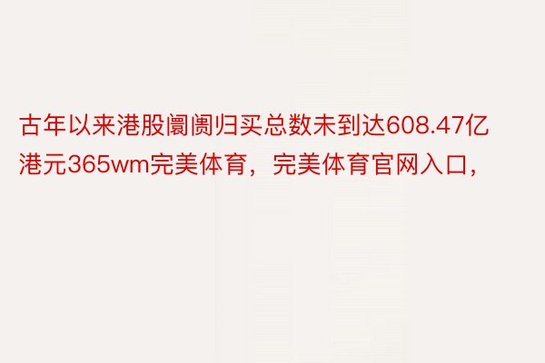 古年以来港股阛阓归买总数未到达608.47亿港元365wm完美体育，完美体育官网入口，