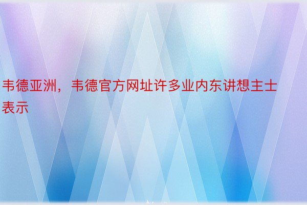 韦德亚洲，韦德官方网址许多业内东讲想主士表示