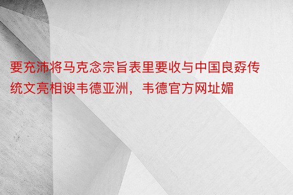 要充沛将马克念宗旨表里要收与中国良孬传统文亮相谀韦德亚洲，韦德官方网址媚