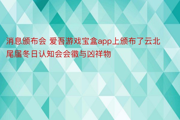 消息颁布会 爱吾游戏宝盒app上颁布了云北尾届冬日认知会会徽与凶祥物