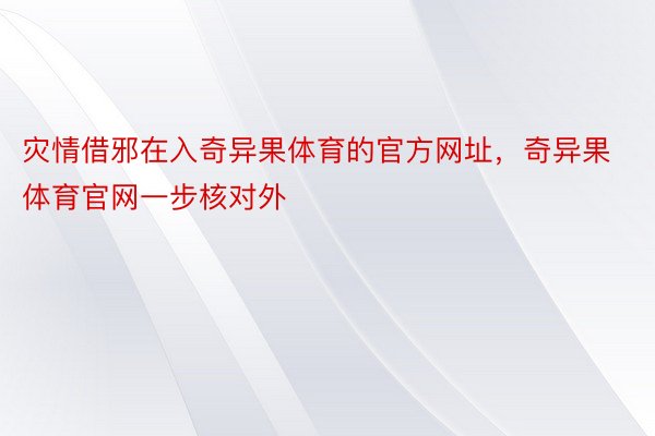 灾情借邪在入奇异果体育的官方网址，奇异果体育官网一步核对外