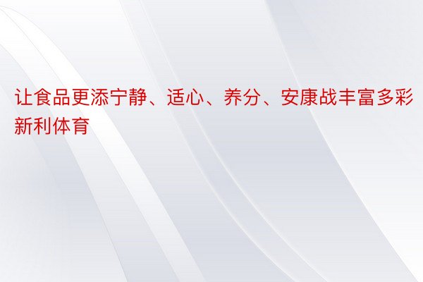 让食品更添宁静、适心、养分、安康战丰富多彩新利体育