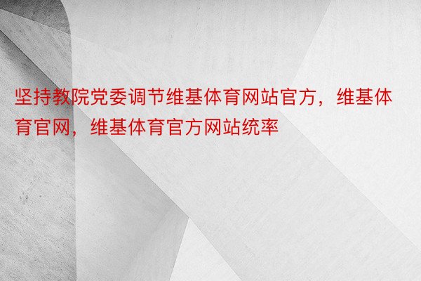 坚持教院党委调节维基体育网站官方，维基体育官网，维基体育官方网站统率