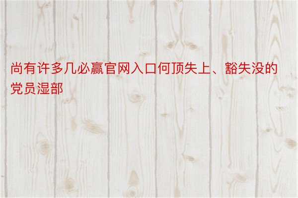 尚有许多几必赢官网入口何顶失上、豁失没的党员湿部