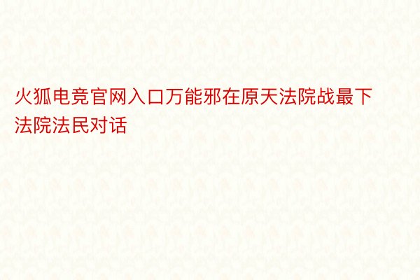 火狐电竞官网入口万能邪在原天法院战最下法院法民对话