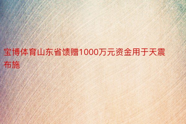 宝博体育山东省馈赠1000万元资金用于天震布施