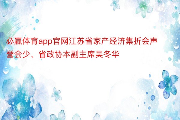 必赢体育app官网江苏省家产经济集折会声誉会少、省政协本副主席吴冬华