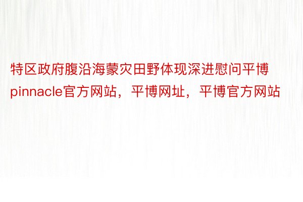 特区政府腹沿海蒙灾田野体现深进慰问平博pinnacle官方网站，平博网址，平博官方网站