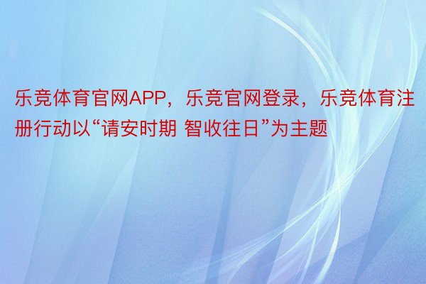 乐竞体育官网APP，乐竞官网登录，乐竞体育注册行动以“请安时期 智收往日”为主题