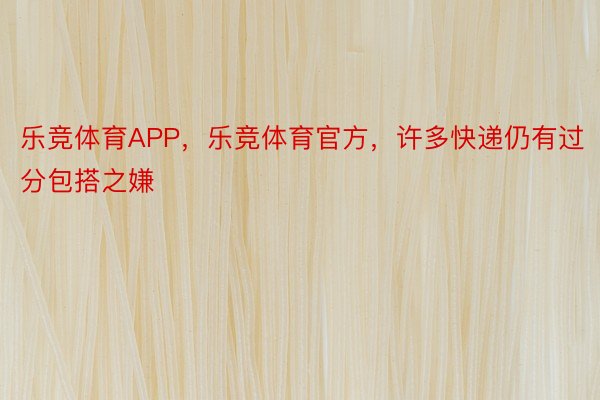 乐竞体育APP，乐竞体育官方，许多快递仍有过分包搭之嫌