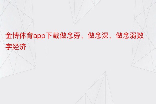 金博体育app下载做念孬、做念深、做念弱数字经济